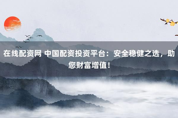 在线配资网 中国配资投资平台：安全稳健之选，助您财富增值！