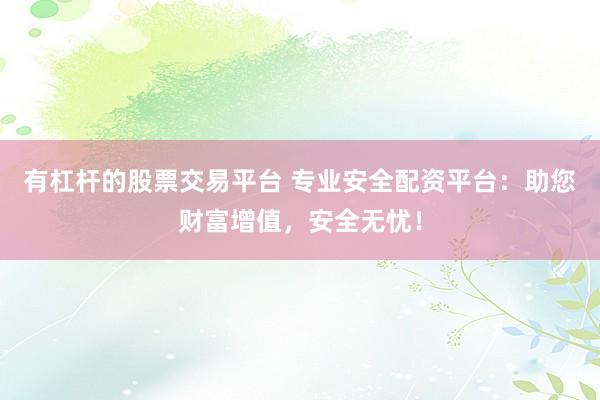 有杠杆的股票交易平台 专业安全配资平台：助您财富增值，安全无忧！
