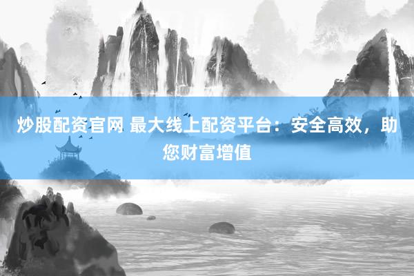炒股配资官网 最大线上配资平台：安全高效，助您财富增值