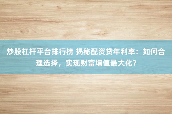 炒股杠杆平台排行榜 揭秘配资贷年利率：如何合理选择，实现财富增值最大化？