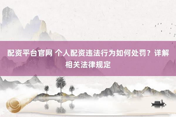 配资平台官网 个人配资违法行为如何处罚？详解相关法律规定
