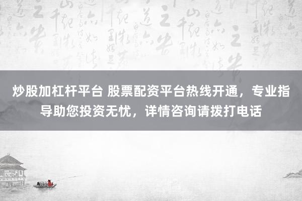 炒股加杠杆平台 股票配资平台热线开通，专业指导助您投资无忧，详情咨询请拨打电话
