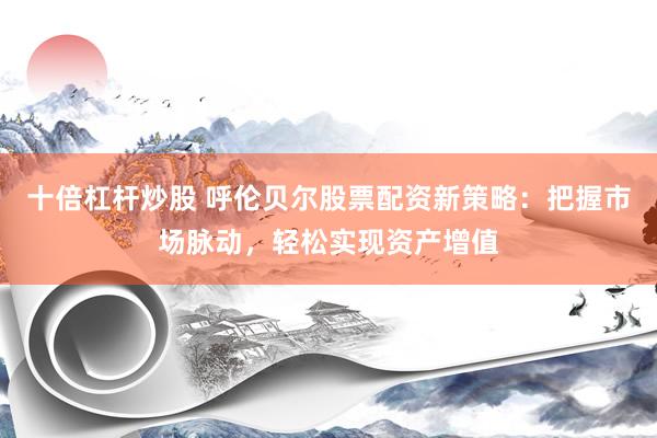 十倍杠杆炒股 呼伦贝尔股票配资新策略：把握市场脉动，轻松实现资产增值