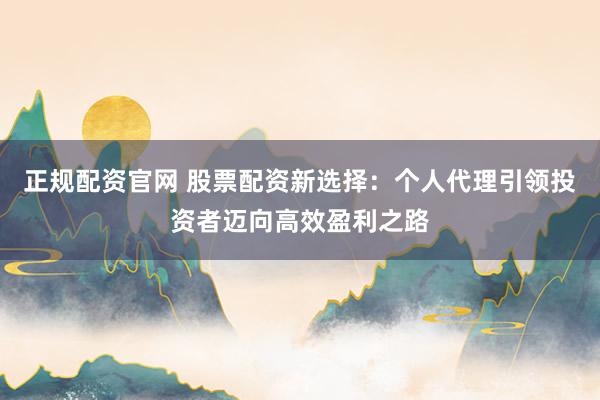 正规配资官网 股票配资新选择：个人代理引领投资者迈向高效盈利之路