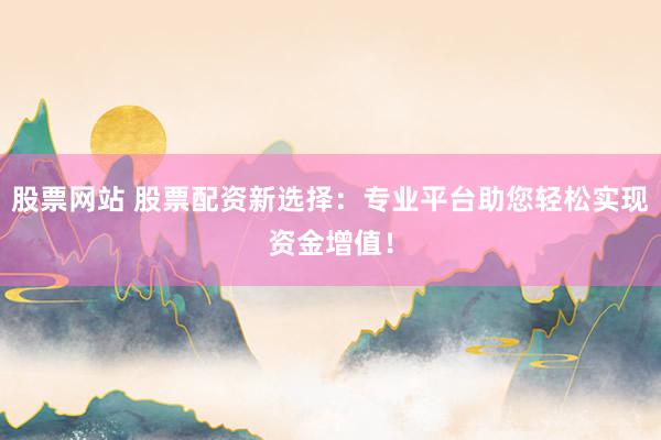 股票网站 股票配资新选择：专业平台助您轻松实现资金增值！