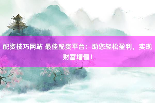 配资技巧网站 最佳配资平台：助您轻松盈利，实现财富增值！