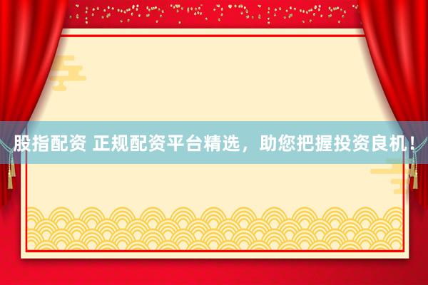 股指配资 正规配资平台精选，助您把握投资良机！