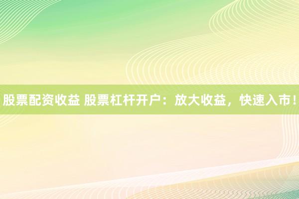 股票配资收益 股票杠杆开户：放大收益，快速入市！