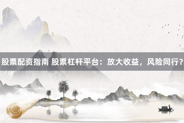 股票配资指南 股票杠杆平台：放大收益，风险同行？