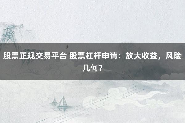 股票正规交易平台 股票杠杆申请：放大收益，风险几何？