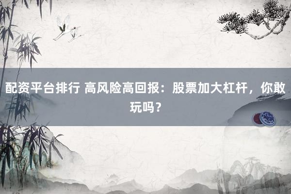 配资平台排行 高风险高回报：股票加大杠杆，你敢玩吗？