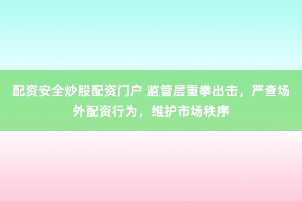 配资安全炒股配资门户 监管层重拳出击，严查场外配资行为，维护市场秩序