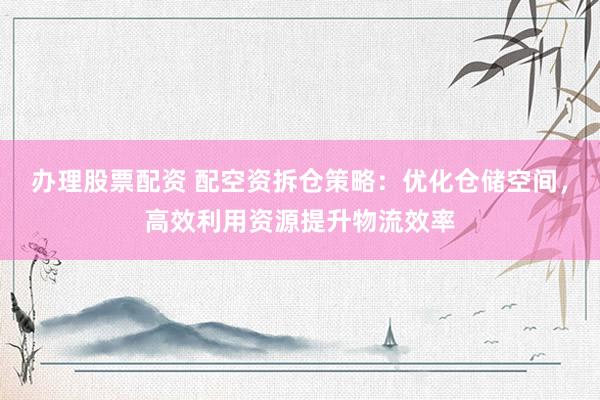 办理股票配资 配空资拆仓策略：优化仓储空间，高效利用资源提升物流效率