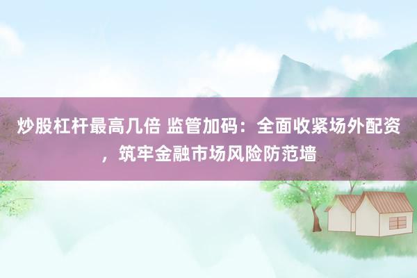 炒股杠杆最高几倍 监管加码：全面收紧场外配资，筑牢金融市场风险防范墙