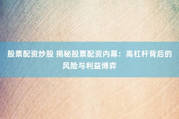 股票配资炒股 揭秘股票配资内幕：高杠杆背后的风险与利益博弈