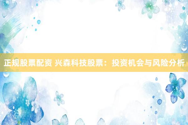 正规股票配资 兴森科技股票：投资机会与风险分析