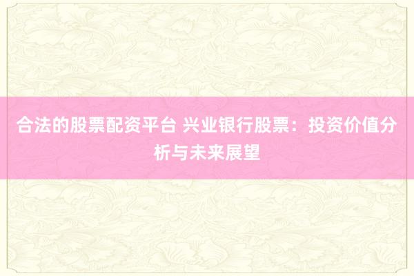 合法的股票配资平台 兴业银行股票：投资价值分析与未来展望