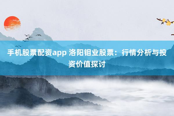 手机股票配资app 洛阳钼业股票：行情分析与投资价值探讨