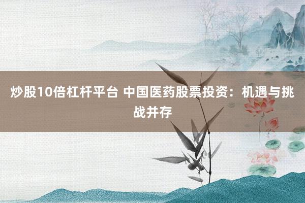 炒股10倍杠杆平台 中国医药股票投资：机遇与挑战并存