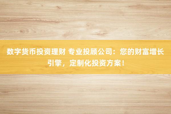数字货币投资理财 专业投顾公司：您的财富增长引擎，定制化投资方案！