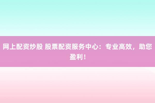 网上配资炒股 股票配资服务中心：专业高效，助您盈利！