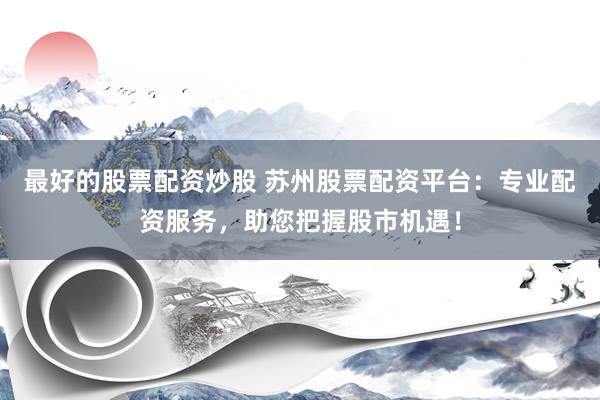 最好的股票配资炒股 苏州股票配资平台：专业配资服务，助您把握股市机遇！