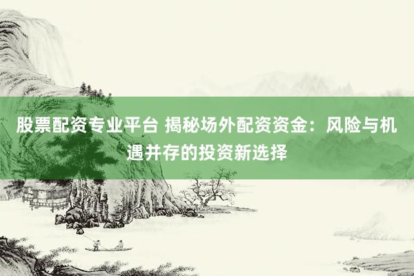股票配资专业平台 揭秘场外配资资金：风险与机遇并存的投资新选择