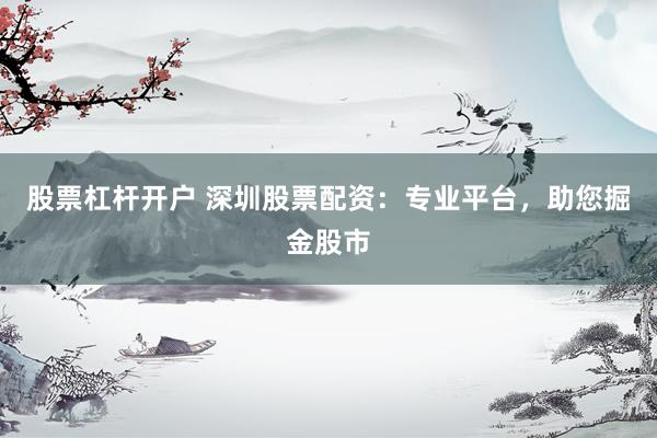 股票杠杆开户 深圳股票配资：专业平台，助您掘金股市