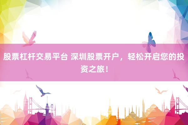股票杠杆交易平台 深圳股票开户，轻松开启您的投资之旅！