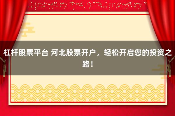 杠杆股票平台 河北股票开户，轻松开启您的投资之路！