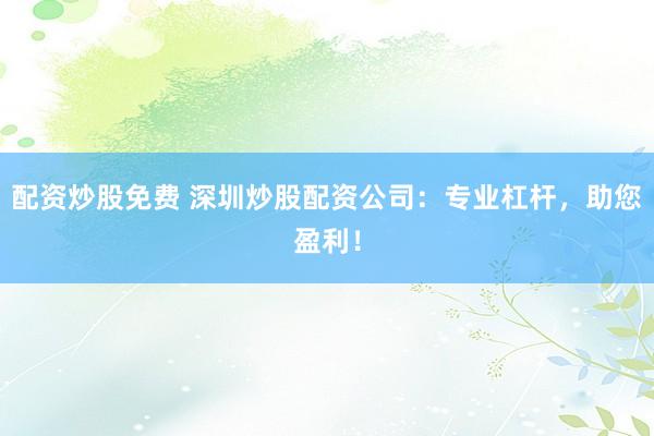 配资炒股免费 深圳炒股配资公司：专业杠杆，助您盈利！