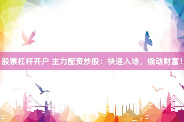 股票杠杆开户 主力配资炒股：快速入场，撬动财富！