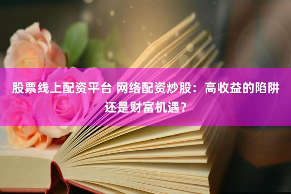 股票线上配资平台 网络配资炒股：高收益的陷阱还是财富机遇？