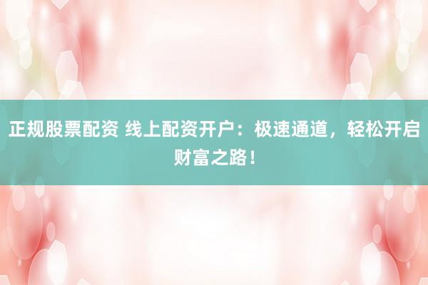 正规股票配资 线上配资开户：极速通道，轻松开启财富之路！