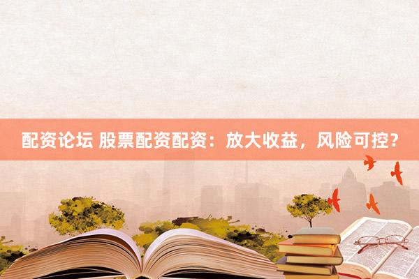 配资论坛 股票配资配资：放大收益，风险可控？