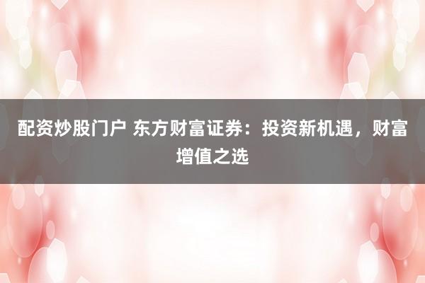 配资炒股门户 东方财富证券：投资新机遇，财富增值之选