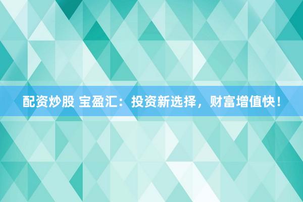 配资炒股 宝盈汇：投资新选择，财富增值快！