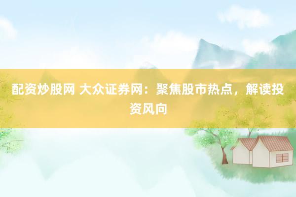 配资炒股网 大众证券网：聚焦股市热点，解读投资风向