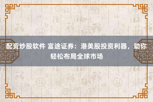 配资炒股软件 富途证券：港美股投资利器，助你轻松布局全球市场