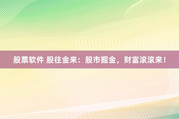 股票软件 股往金来：股市掘金，财富滚滚来！