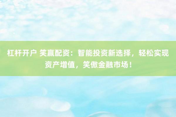 杠杆开户 笑赢配资：智能投资新选择，轻松实现资产增值，笑傲金融市场！