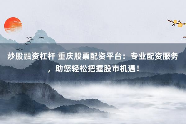 炒股融资杠杆 重庆股票配资平台：专业配资服务，助您轻松把握股市机遇！