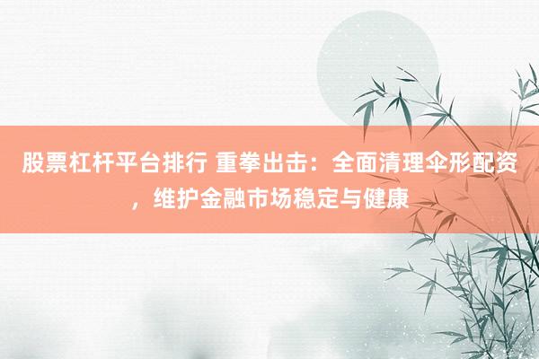 股票杠杆平台排行 重拳出击：全面清理伞形配资，维护金融市场稳定与健康