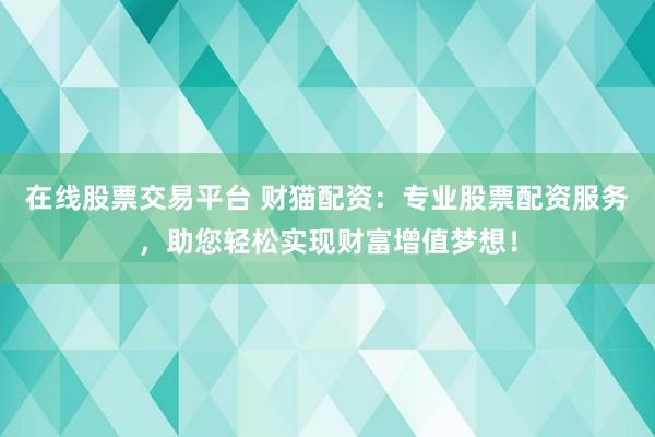 在线股票交易平台 财猫配资：专业股票配资服务，助您轻松实现财富增值梦想！