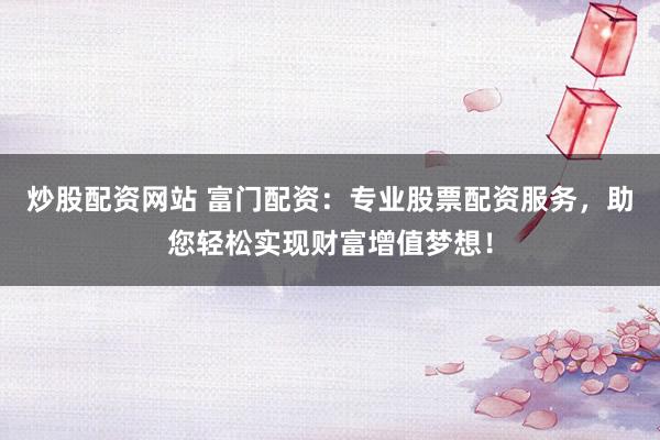 炒股配资网站 富门配资：专业股票配资服务，助您轻松实现财富增值梦想！