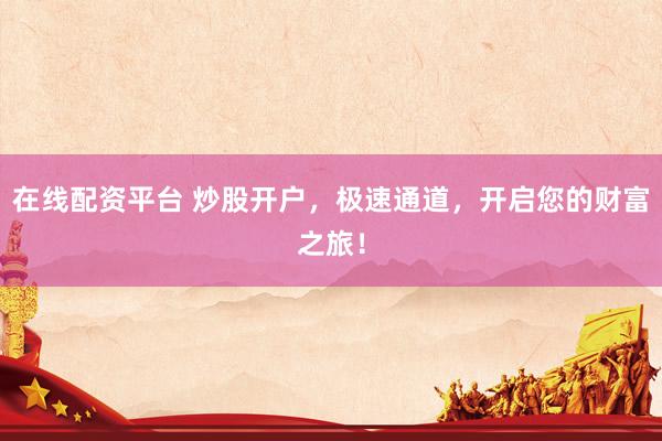 在线配资平台 炒股开户，极速通道，开启您的财富之旅！