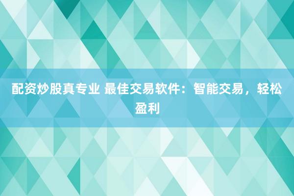 配资炒股真专业 最佳交易软件：智能交易，轻松盈利