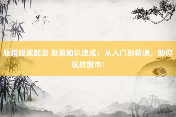 股指股票配资 股票知识速成：从入门到精通，助你玩转股市！