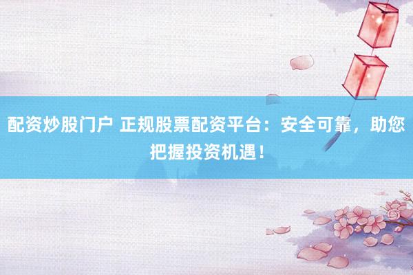 配资炒股门户 正规股票配资平台：安全可靠，助您把握投资机遇！
