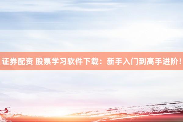 证券配资 股票学习软件下载：新手入门到高手进阶！